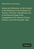 Cover: Sermon and Addresses, on the Occasion of the Admission, by the Presbytery of Toronto, of the Rev. John Barclay, A.M. to the Pastoral Charge of the Congregation of St. Andrew's Church, Toronto, on the 6th December, 1842 - Antigonos Verlag