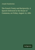 Cover: The French Treaty and Reciprocity. A Speech Delivered in the House of Commons, on Friday, August 12, 1881 - Antigonos Verlag