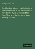 Cover: The Christian Ministry and its Fruits: a Sermon Preached at the Installation of Rev. Horatio Alger, as Pastor of the West Church, in Marlborough, Mass. January 22, 1845 - Antigonos Verlag