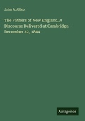 Cover: The Fathers of New England. A Discourse Delivered at Cambridge, December 22, 1844 - Antigonos Verlag