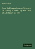 Cover: Town Hall Suggestions. An Address at the Opening of a New City Hall, Xenia, Ohio, February 16, 1881 - Antigonos Verlag