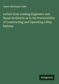 Cover: Letters from Leading Engineers and Naval Architects as to the Practicability of Constructing and Operating a Ship Railway - Antigonos Verlag