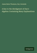 Cover: A Key to the Abridgment of Day's Algebra: Containing Many Explanations - Antigonos Verlag