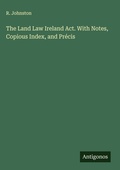 Cover: The Land Law Ireland Act. With Notes, Copious Index, and Pr&eacute;cis - Antigonos Verlag