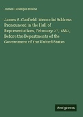 Cover: James A. Garfield. Memorial Address Pronounced in the Hall of Representatives, February 27, 1882, Before the Departments of the Government of the United States - Antigonos Verlag