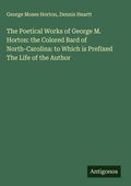 Cover: The Poetical Works of George M. Horton: the Colored Bard of North-Carolina: to Which is Prefixed The Life of the Author - Antigonos Verlag