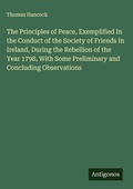 Cover: The Principles of Peace, Exemplified In the Conduct of the Society of Friends In Ireland, During the Rebellion of the Year 1798, With Some Preliminary and Concluding Observations - Antigonos Verlag