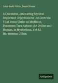 Cover: A Discourse, Embracing Several Important Objections to the Doctrine That Jesus Christ as Mediator, Possesses Two Nature: the Divine and Human, in Mysterious, Yet All Harmonous Union. - Antigonos Verlag