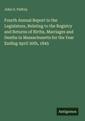 Cover: Fourth Annual Report to the Legislature, Relating to the Registry and Returns of Births, Marriages and Deaths in Massachusetts for the Year Ending April 30th, 1845 - Antigonos Verlag