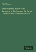 Cover: The Nature and Import of the Sacrament of Baptism: and the Duties Connected with the Reception of It - Antigonos Verlag