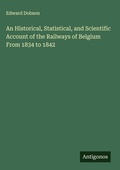 Cover: An Historical, Statistical, and Scientific Account of the Railways of Belgium From 1834 to 1842 - Antigonos Verlag