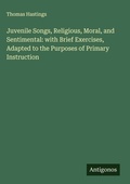 Cover: Juvenile Songs, Religious, Moral, and Sentimental: with Brief Exercises, Adapted to the Purposes of Primary Instruction - Antigonos Verlag