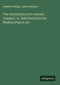 Cover: The Constitution a Pro-Slavery Compact, or, Selections from the Madison Papers, etc. - Antigonos Verlag