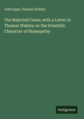 Cover: The Rejected Cases; with a Letter to Thomas Wakley on the Scientific Character of Homepathy - Antigonos Verlag