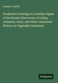 Cover: Productive Farming or a Familiar Digest of the Recent Discoveries of Liebig, Johnston, Davy, and Other Celebrated Writers on Vegetable Chemistry - Antigonos Verlag