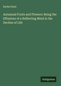 Cover: Autumnal Fruits and Flowers: Being the Effusions of a Reflecting Mind in the Decline of Life - Antigonos Verlag