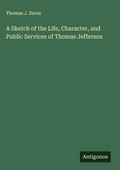 Cover: A Sketch of the Life, Character, and Public Services of Thomas Jefferson - Antigonos Verlag