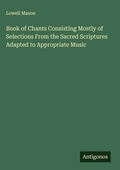 Cover: Book of Chants Consisting Mostly of Selections From the Sacred Scriptures Adapted to Appropriate Music - Antigonos Verlag