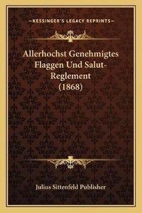 Abbildung von: Allerhochst Genehmigtes Flaggen Und Salut-Reglement (1868) - Kessinger Publishing
