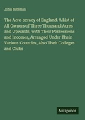 Cover: The Acre-ocracy of England. A List of All Owners of Three Thousand Acres and Upwards, with Their Possessions and Incomes, Arranged Under Their Various Counties, Also Their Colleges and Clubs - Antigonos Verlag