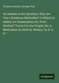 Cover: An Answer to the Question, Why Are You a Wesleyan Methodist? to Which Is Added, an Examination of a Tract Entitled "Tracts For the People, No. 4- Methodism As Held by Wesley, by D. S. P." - Antigonos Verlag