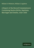 Cover: A Report of the Record Commissioners Containing Boston Births, Baptisms, Marriages and Deaths, 1630-1699 - Antigonos Verlag
