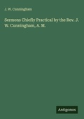 Cover: Sermons Chiefly Practical by the Rev. J. W. Cunningham, A. M. - Antigonos Verlag