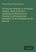 Cover: The Practical Christian: Or, the Devout Penitent. a Book of Devotion, Containing the Whole Duty of a Christian, In All Occasions and Necessities. Fitted to the Main Uses of a Holy Life - Antigonos Verlag