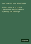 Cover: Animal Chemistry: Or Organic Chemistry In Its Applications to Physiology and Pathology. - Antigonos Verlag