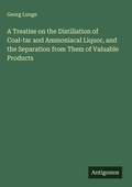 Cover: A Treatise on the Distillation of Coal-tar and Ammoniacal Liquor, and the Separation from Them of Valuable Products - Antigonos Verlag