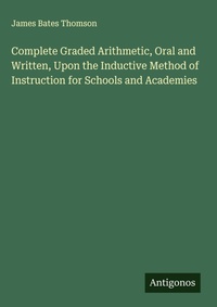Enlarge image Cover: Complete Graded Arithmetic, Oral and Written, Upon the Inductive Method of Instruction for Schools and Academies - Antigonos Verlag