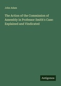 Cover: The Action of the Commission of Assembly in Professor Smith's Case: Explained and Vindicated - Antigonos Verlag