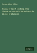 Cover: Manual of Object-teaching. With Illustrative Lessons in Methods and the Science of Education - Antigonos Verlag