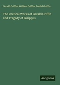 Cover: The Poetical Works of Gerald Griffin and Tragedy of Gisippus - Antigonos Verlag