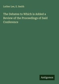Cover: The Debates to Which is Added a Review of the Proceedings of Said Conference - Antigonos Verlag