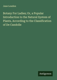 Enlarge image Cover: Botany For Ladies; Or, a Popular Introduction to the Natural System of Plants, According to the Classification of De Candolle - Antigonos Verlag