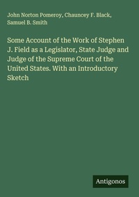 Enlarge image Cover: Some Account of the Work of Stephen J. Field as a Legislator, State Judge and Judge of the Supreme Court of the United States. With an Introductory Sketch - Antigonos Verlag