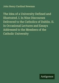 Cover: The Idea of a University Defined and Illustrated. I. In Nine Discourses Delivered to the Catholics of Dublin. II. In Occasional Lectures and Essays Addressed to the Members of the Catholic University - Antigonos Verlag