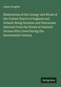Cover: Illustrations of the Liturgy and Ritual of the United Church of England and Ireland: Being Sermons and Discourses Selected From the Works of Eminent Divines Who Lived During the Seventeenth Century - Antigonos Verlag