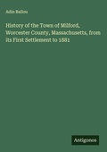 Cover: History of the Town of Milford, Worcester County, Massachusetts, from its First Settlement to 1881 - Antigonos Verlag