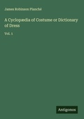 Cover: A Cyclop&aelig;dia of Costume or Dictionary of Dress - Antigonos Verlag