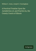 Cover: A Practical Treatise Upon the Jurisdiction of, and Practice in, the County Courts of Illinois - Antigonos Verlag