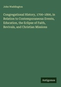 Cover: Congregational History, 1700-1800, in Relation to Contemporaneous Events, Education, the Eclipse of Faith, Revivals, and Christian Missions - Antigonos Verlag