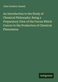 Cover: An Introduction to the Study of Chemical Philosophy: Being a Preparatory View of the Forces Which Concur to the Production of Chemical Phenomena - Antigonos Verlag