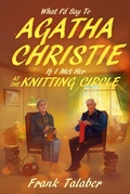 Cover: What I'd Say To Agatha Christie, If I Met Her At The Knitting Circle? (Short Story Anthology Book:, #3) - Frank Talaber