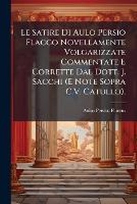 Abbildung von: Le Satire Di Aulo Persio Flacco Novellamente Volgarizzate Commentate E Corrette Dal Dott. J. Sacchi (E Note Sopra C.V. Catullo). - Nabu Press