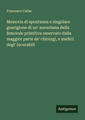 Cover: Memoria di spontanea e singolare guarigione di un' aneurisma della femorale primitiva osservato dalla maggior parte de' chirurgi, e medici degl' incurabili - Antigonos Verlag