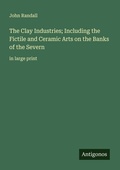 Cover: The Clay Industries; Including the Fictile and Ceramic Arts on the Banks of the Severn - Antigonos Verlag