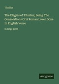 Cover: The Elegies of Tibullus; Being The Consolations Of A Roman Lover Done In English Verse - Antigonos Verlag
