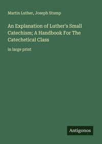 Enlarge image Cover: An Explanation of Luther's Small Catechism; A Handbook For The Catechetical Class - Antigonos Verlag